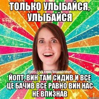 Только улыбайся, улыбайся Йопт, вин там сидив и все це бачив все равно вин нас не впизнав