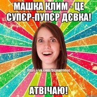 Машка Клим - це супєр-пупєр дєвка! Атвічаю!