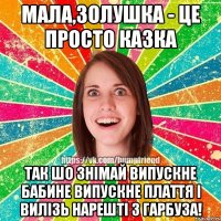 Мала,Золушка - це просто казка так шо знімай випускне бабине випускне плаття і вилізь нарешті з гарбуза!