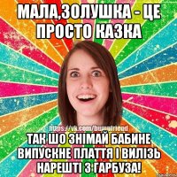 Мала,Золушка - це просто казка так шо знімай бабине випускне плаття і вилізь нарешті з гарбуза!