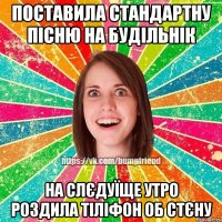 поставила стандартну пісню на будільнік на слєдуїще утро роздила тіліфон об стєну