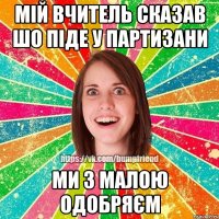 Мій вчитель сказав шо піде у партизани ми з малою одобряєм