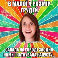 В малої 4 розмір грудей сапала на городі заодно ними і каткувала капусту...