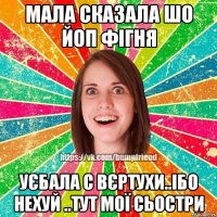 мала сказала шо ЙОП фігня уєбала с вєртухи..ібо нехуй ..тут мої сьостри