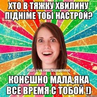 Хто в тяжку хвилину підніме тобі настрой? конєшно мала,яка все время с тобой !)