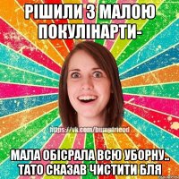 рішили з малою покулінарти- мала обісрала всю уборну.. тато сказав чистити бля