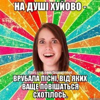 на душі хуйово - врубала пісні, від яких ваще повішаться схотілось.