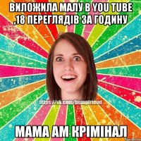 виложила малу в You Tube ,18 переглядів за годину мама ам крімінал