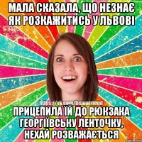 Мала сказала, що незнає як розкажитись у Львові прицепила їй до рюкзака георгіївську ленточку, нехай розважається