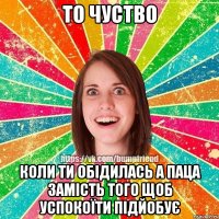 то чуство коли ти обідилась а паца замість того щоб успокоїти підйобує