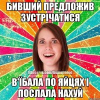 бивший предложив зустрічатися в'їбала по яйцях і послала нахуй