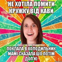 не хотіла помити кружку від кави поклала в холодильник мамі сказала шо потім доп'ю