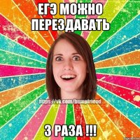 ЕГЭ можно перездавать 3 раза !!!