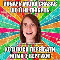 Йобарь малої сказав шо її не любить. Хотілося переїбати йому з вертухи!