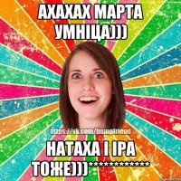 ахахах марта умніца))) натаха і іра тоже)))************