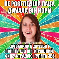 не розгледіла пацу, думала він норм добавила в друзья і поняла шо він страшний( сижу страдаю, гулять зве