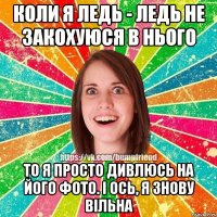 Коли я ледь - ледь не закохуюся в нього То я просто дивлюсь на його фото. І ось, я знову вільна