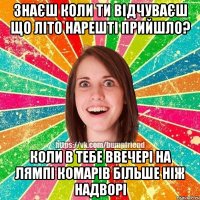 знаєш коли ти відчуваєш що літо нарешті прийшло? коли в тебе ввечері на лямпі комарів більше ніж надворі