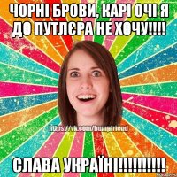 чорні брови, карі очі я до путлєра не хочу!!!! СЛАВА УКРАЇНІ!!!!!!!!!!