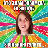 Ото здам экзамена то як піду з Юлькою гуляти...