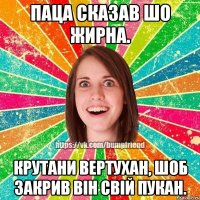 Паца сказав шо жирна. Крутани вертухан, шоб закрив він свій пукан.