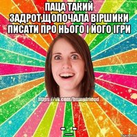 Паца такий задрот,щопочала віршики писати про нього і його ігри -_-