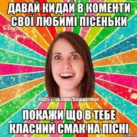 давай кидай в коменти свої любимі пісеньки покажи що в тебе класний смак на пісні