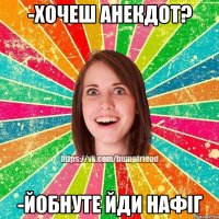 -Хочеш анекдот? -Йобнуте йди нафіг