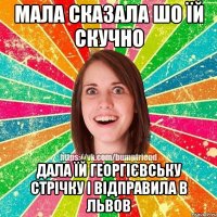 МАЛА СКАЗАЛА ШО ЇЙ СКУЧНО ДАЛА ЇЙ георгієвськУ стрічкУ І ВІДПРАВИЛА В ЛЬВОВ