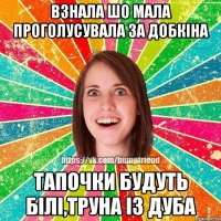 взнала шо мала проголусувала за Добкіна тапочки будуть білі,труна із дуба