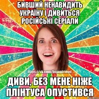 Бивший ненавидить Україну і дивиться російські серіали Диви, без мене ніже плінтуса опустився