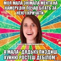 моя мала знімала мента на камеру,він почав бігать за неЮ І КРИЧАТИ- А МАЛА "ДЯДЬКУ ПИЗДИШ ХУЙНЮ РОСТЕШ ДЕБІЛОМ"