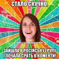 Стало скучно, зайшла в російську групу і почала срать в коменти!