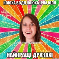 Ксюха,Бодя,Ксюха,Ірка,Юля найкращі друзяхі