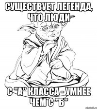 Существует легенда, что люди С "А" класса - умнее чем с "Б"