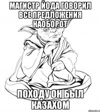 Магистр Йода говорил все предложения наоборот Походу он был казахом