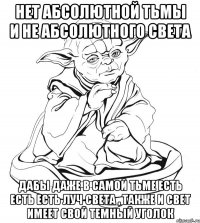 Нет абсолютной тьмы и не абсолютного света Дабы даже в самой тьме есть есть есть луч света , также и свет имеет свой темный уголок