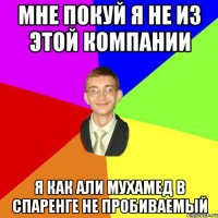 мне покуй я не из этой компании я как АЛИ МУХАМЕД в спаренге не пробиваемый