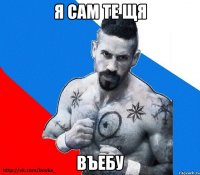 я сам те щя въебу