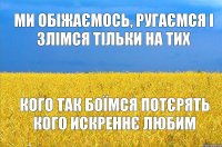 Ми обіжаємось, ругаємся і злімся тільки на тих кого так боїмся потєрять кого искреннє любим