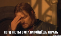 КОГД ЖЕ ТЫ В GTA IV ПОЙДЁШЬ ИГРАТЬ