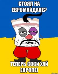 Стоял на евромайдане? Теперь соси хуй Европе!