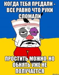 Когда тебя предали - все равно что руки сломали простить можно, но обнять уже не получается