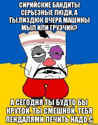 Сирийские бандиты серьезные люди, а ты.пиздюк вчера машины мыл или грузчик? А сегодня ты будто бы крутой. Ты смешной. Тебя пендалями лечить надо.с