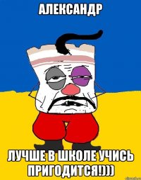 Александр лучше в школе учись пригодится!)))