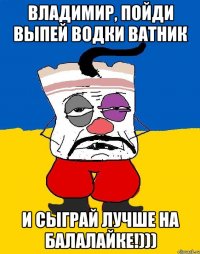 Владимир, пойди выпей водки ватник и сыграй лучше на балалайке!)))