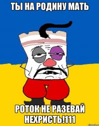 Ты на родину мать роток не разевай нехристь!111