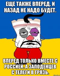 Еще также вперед. и назад не надо будет. Вперед только вместе с россией. а заподенцев с телеги в грязь.