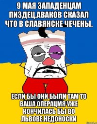 9 мая западенцам пиздец.аваков сказал что в славянске чечены. Если бы они были там то ваша операцмя уже кончилась бы во львове.недоноски