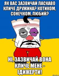 Як вас зазвичай ласкаво кличе дружина? Котиком, сонечком, любий? Ні, зазвичай вона кличе мене - Ідижерти!